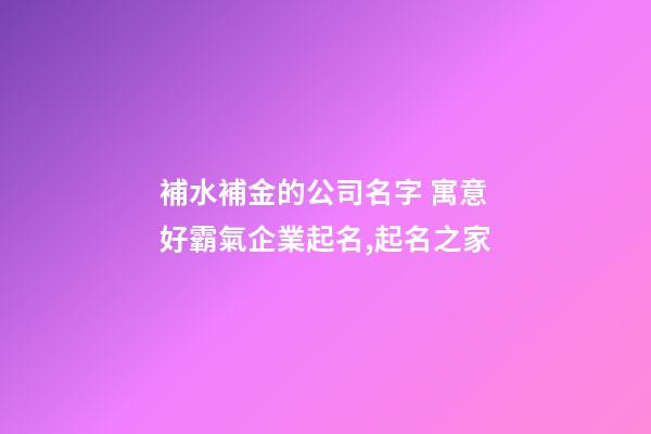 補水補金的公司名字 寓意好霸氣企業起名,起名之家-第1張-公司起名-玄機派